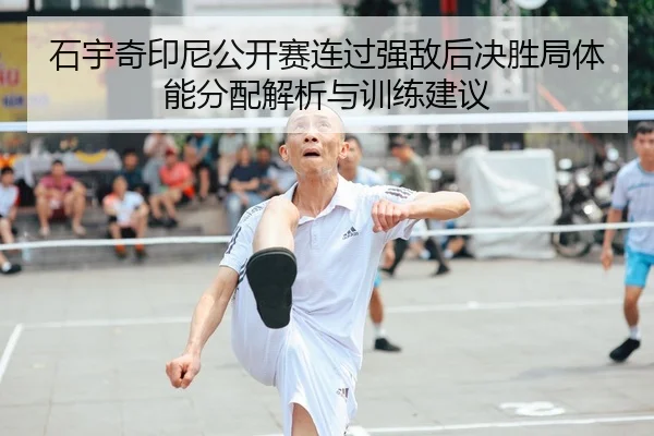 石宇奇印尼公开赛连过强敌后决胜局体能分配解析与训练建议