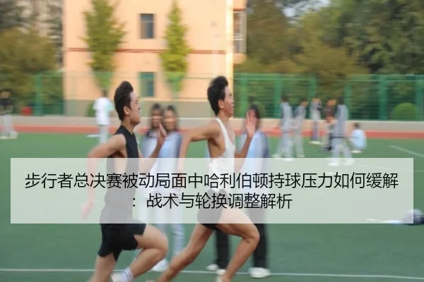 步行者总决赛被动局面中哈利伯顿持球压力如何缓解：战术与轮换调整解析