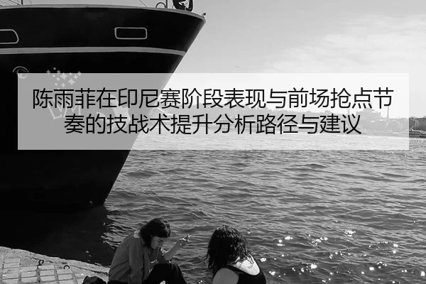 陈雨菲在印尼赛阶段表现与前场抢点节奏的技战术提升分析路径与建议
