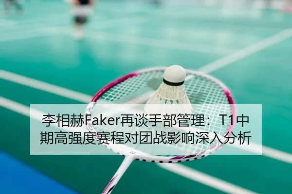 李相赫Faker再谈手部管理：T1中期高强度赛程对团战影响深入分析