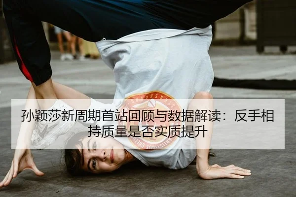 孙颖莎新周期首站回顾与数据解读：反手相持质量是否实质提升